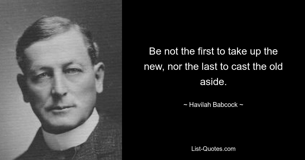 Be not the first to take up the new, nor the last to cast the old aside. — © Havilah Babcock