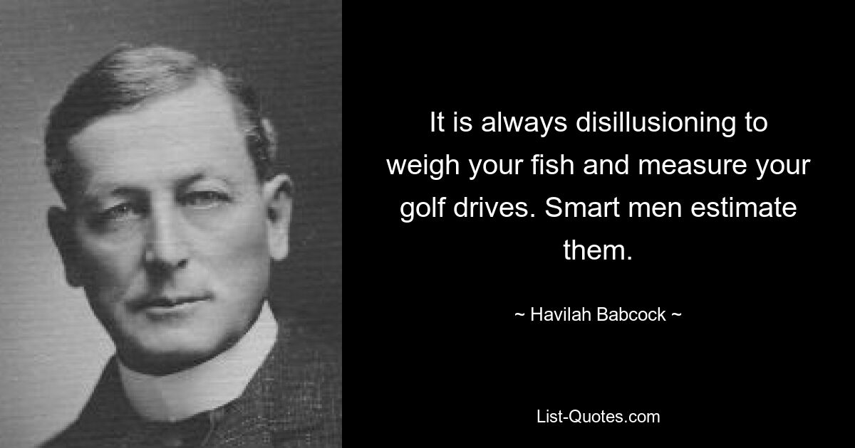 It is always disillusioning to weigh your fish and measure your golf drives. Smart men estimate them. — © Havilah Babcock