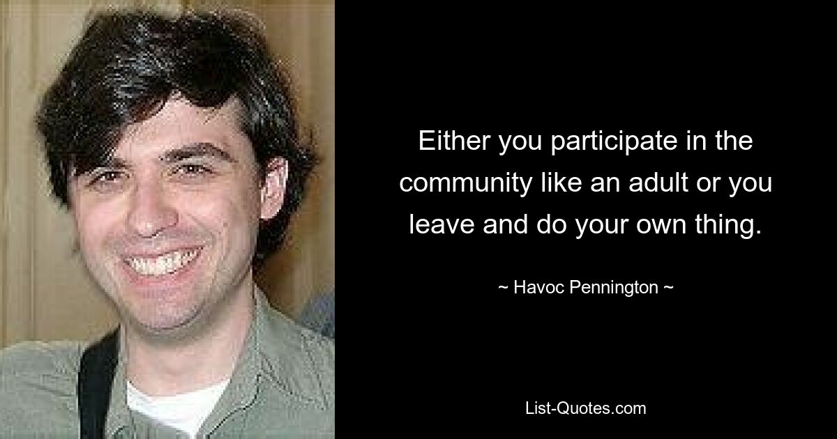 Either you participate in the community like an adult or you leave and do your own thing. — © Havoc Pennington