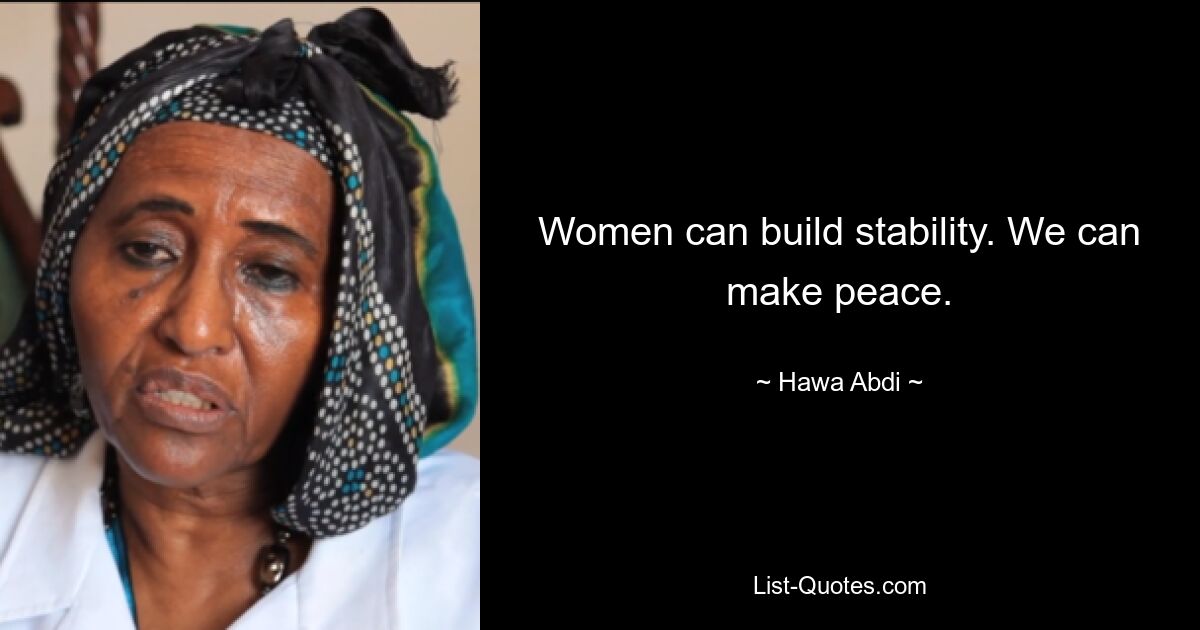 Women can build stability. We can make peace. — © Hawa Abdi