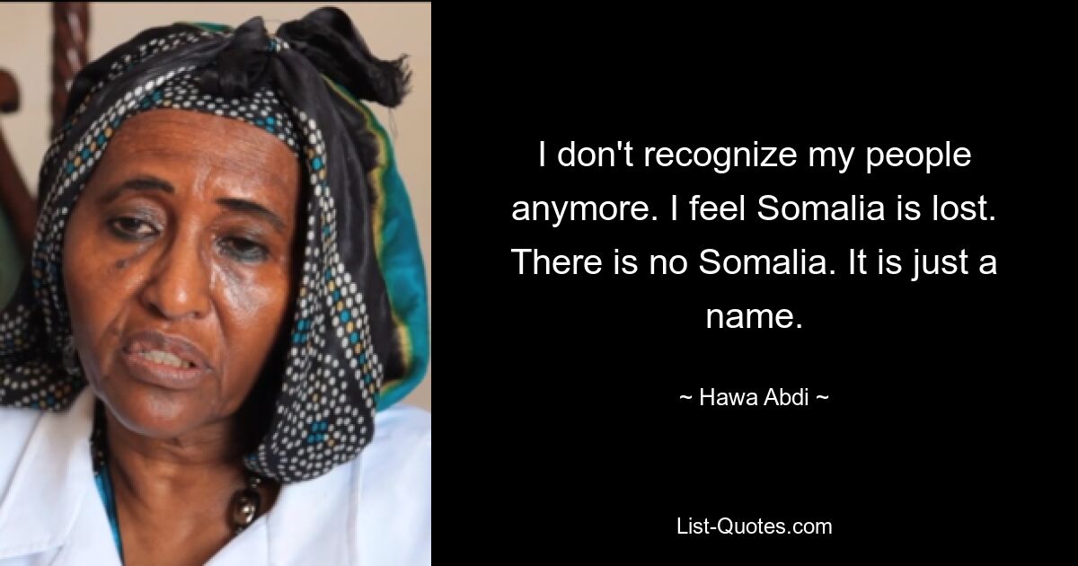 I don't recognize my people anymore. I feel Somalia is lost. There is no Somalia. It is just a name. — © Hawa Abdi