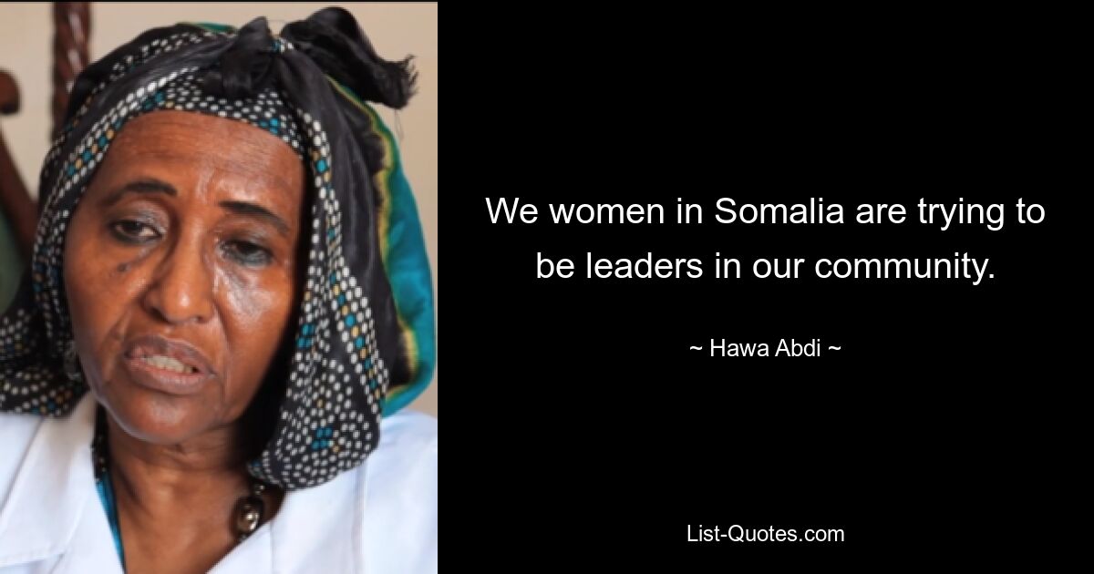 We women in Somalia are trying to be leaders in our community. — © Hawa Abdi