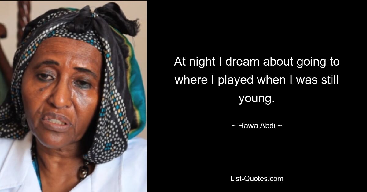 At night I dream about going to where I played when I was still young. — © Hawa Abdi