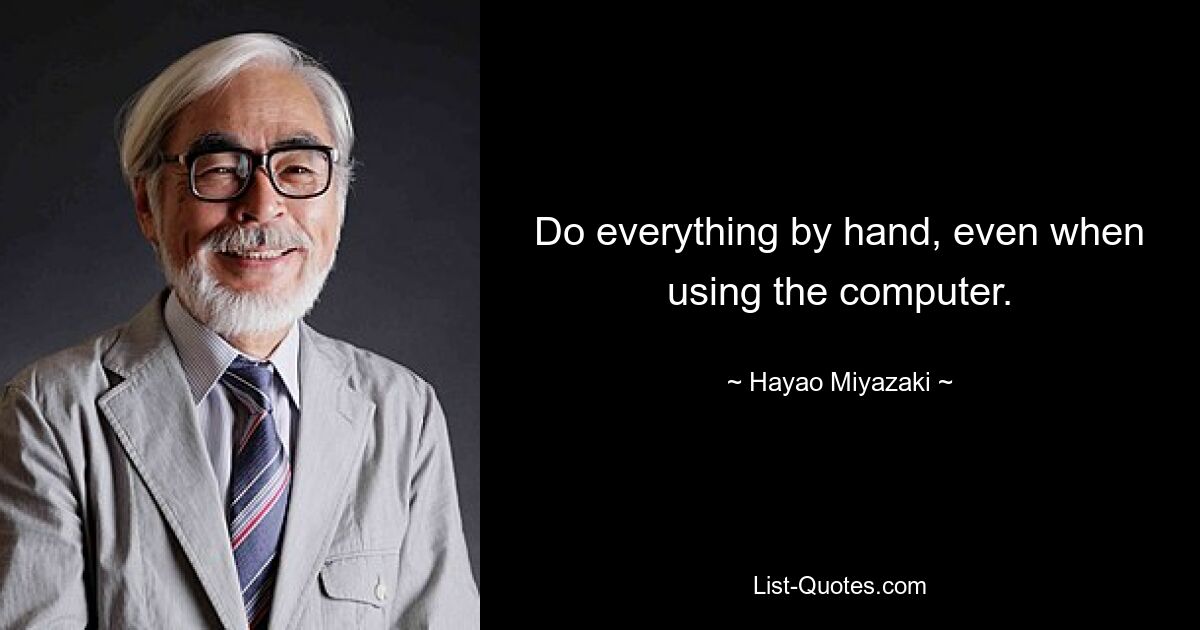 Do everything by hand, even when using the computer. — © Hayao Miyazaki