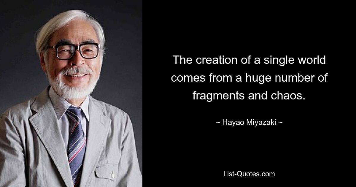 The creation of a single world comes from a huge number of fragments and chaos. — © Hayao Miyazaki