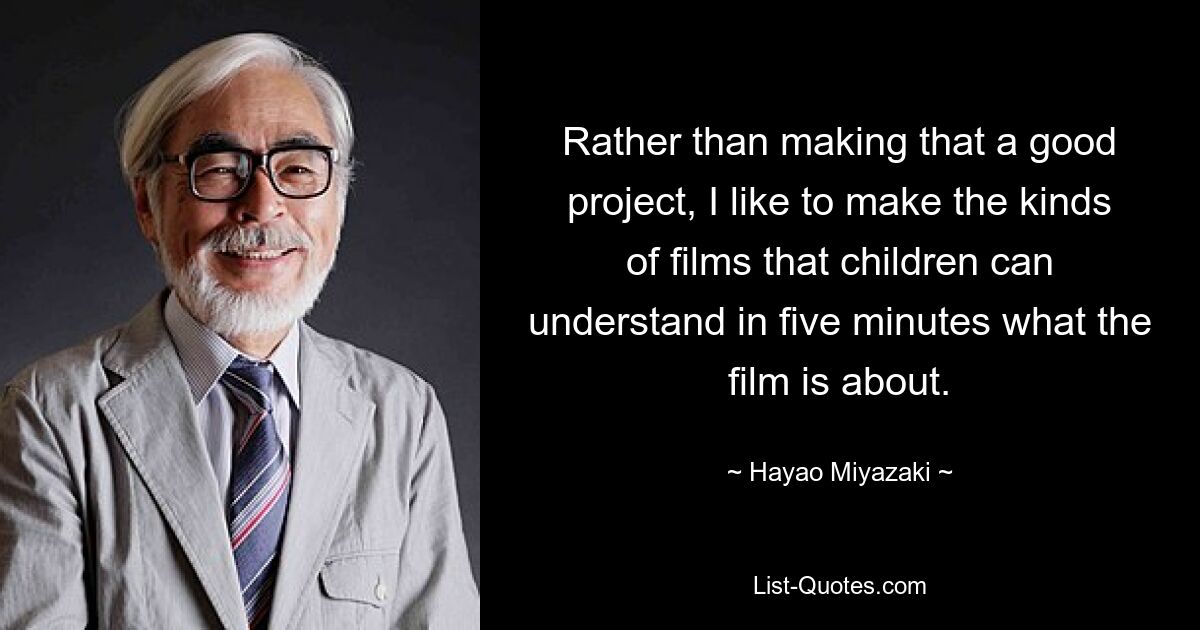 Rather than making that a good project, I like to make the kinds of films that children can understand in five minutes what the film is about. — © Hayao Miyazaki