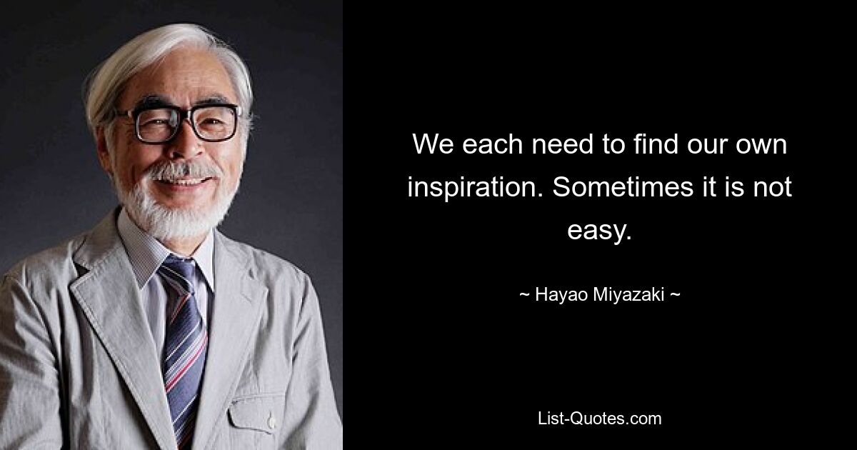 We each need to find our own inspiration. Sometimes it is not easy. — © Hayao Miyazaki