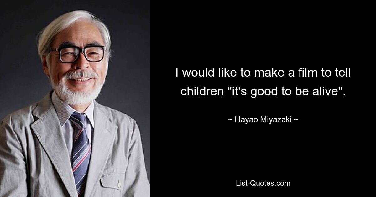 I would like to make a film to tell children "it's good to be alive". — © Hayao Miyazaki