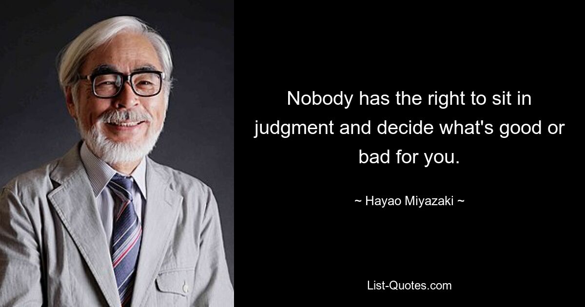 Nobody has the right to sit in judgment and decide what's good or bad for you. — © Hayao Miyazaki