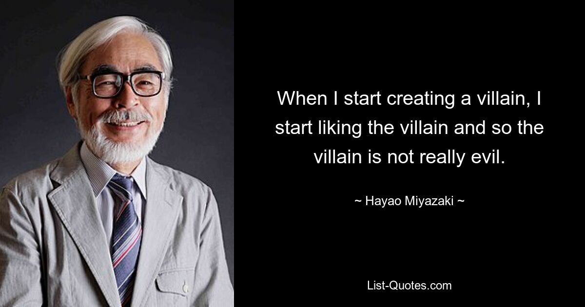 When I start creating a villain, I start liking the villain and so the villain is not really evil. — © Hayao Miyazaki