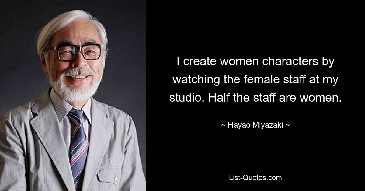 I create women characters by watching the female staff at my studio. Half the staff are women. — © Hayao Miyazaki