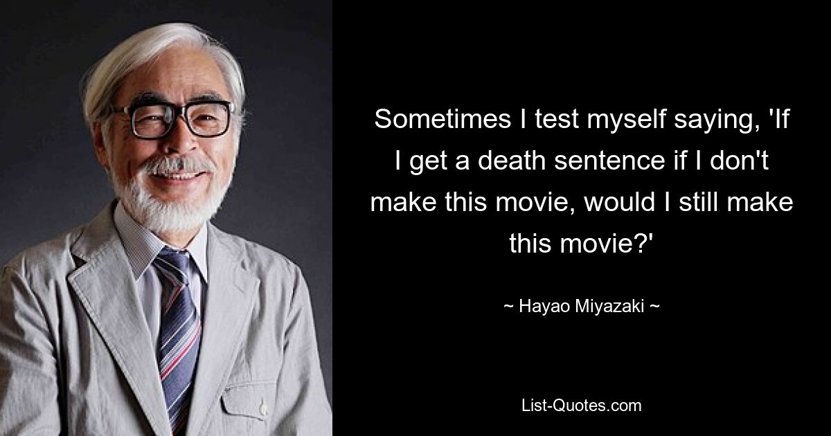 Sometimes I test myself saying, 'If I get a death sentence if I don't make this movie, would I still make this movie?' — © Hayao Miyazaki