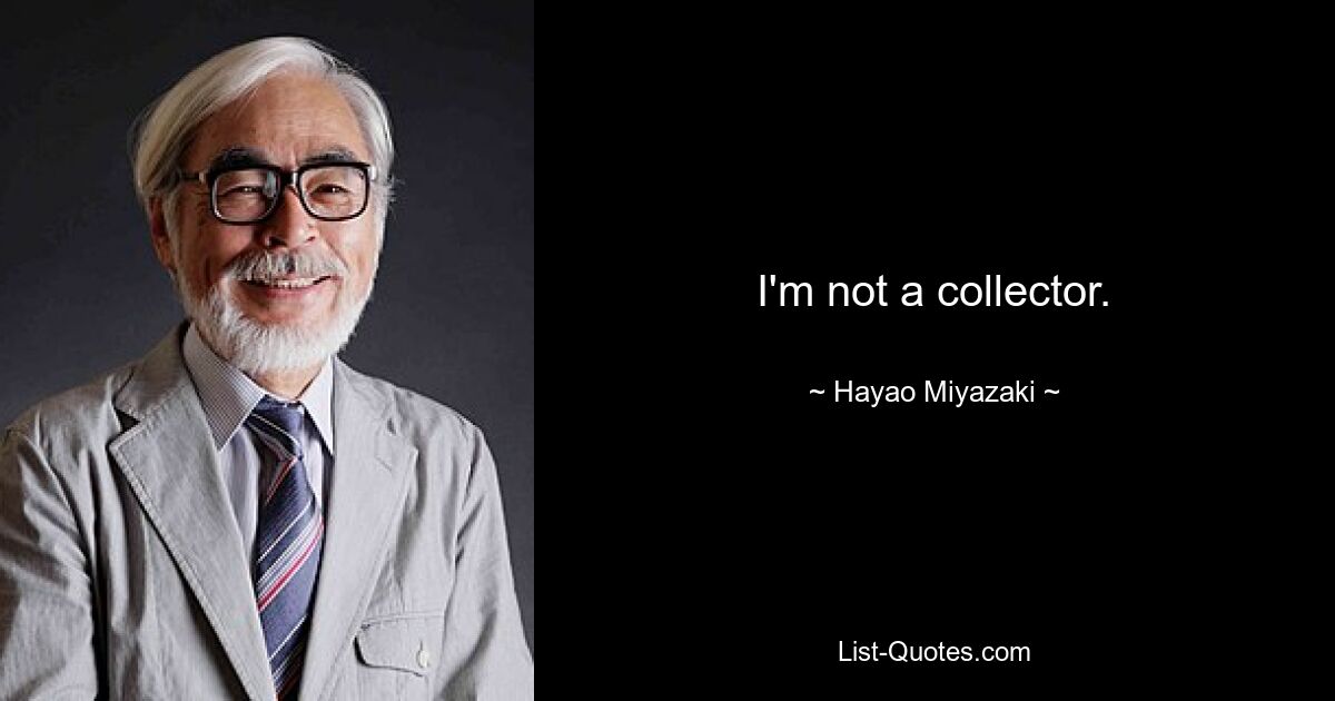 I'm not a collector. — © Hayao Miyazaki