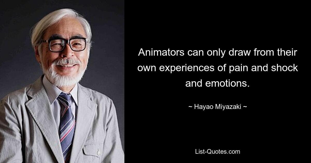 Animators can only draw from their own experiences of pain and shock and emotions. — © Hayao Miyazaki