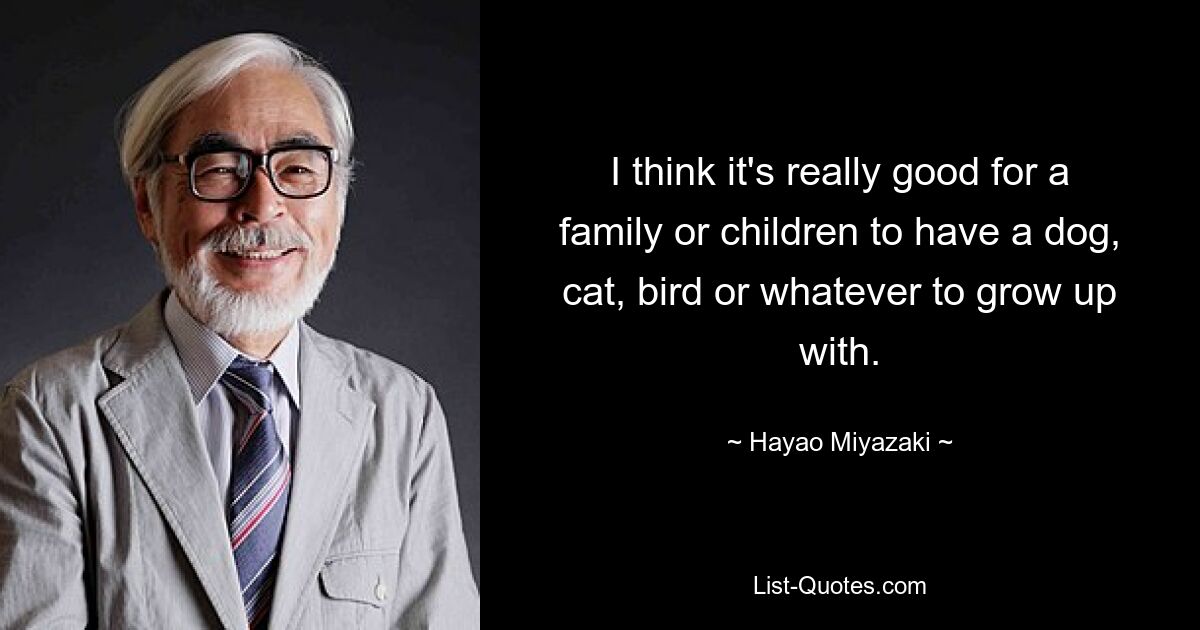 I think it's really good for a family or children to have a dog, cat, bird or whatever to grow up with. — © Hayao Miyazaki