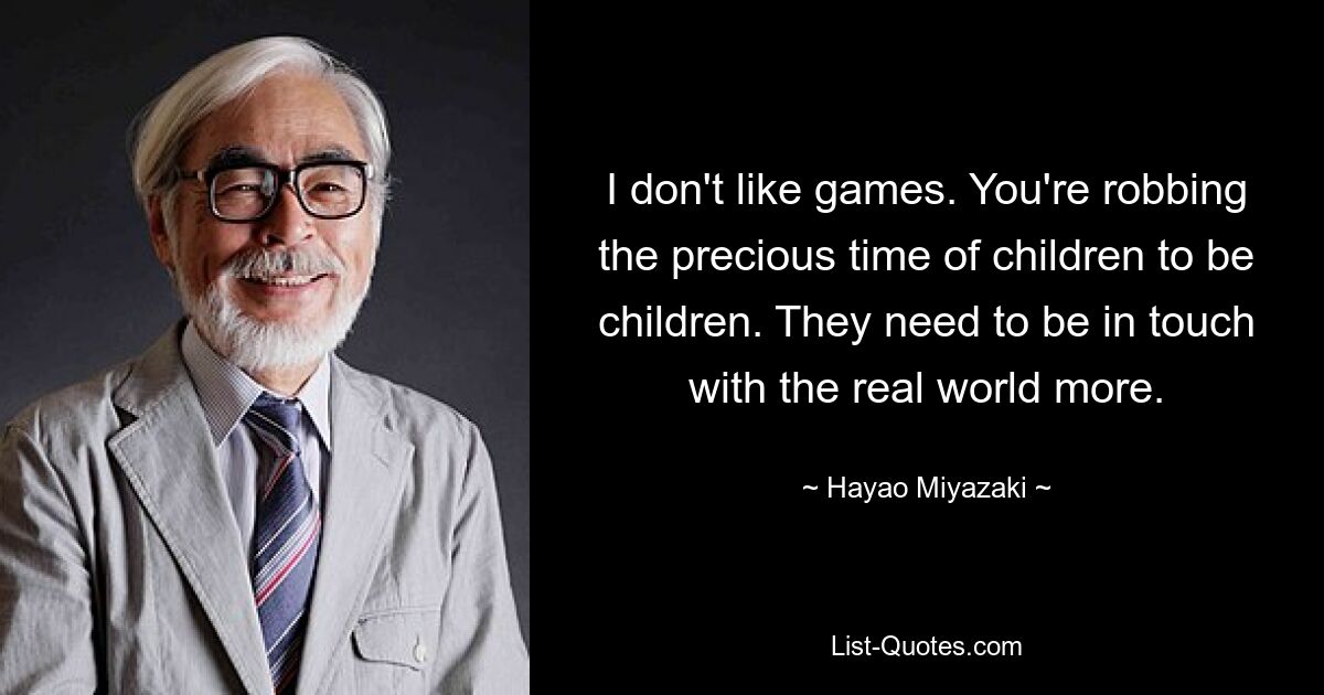 I don't like games. You're robbing the precious time of children to be children. They need to be in touch with the real world more. — © Hayao Miyazaki