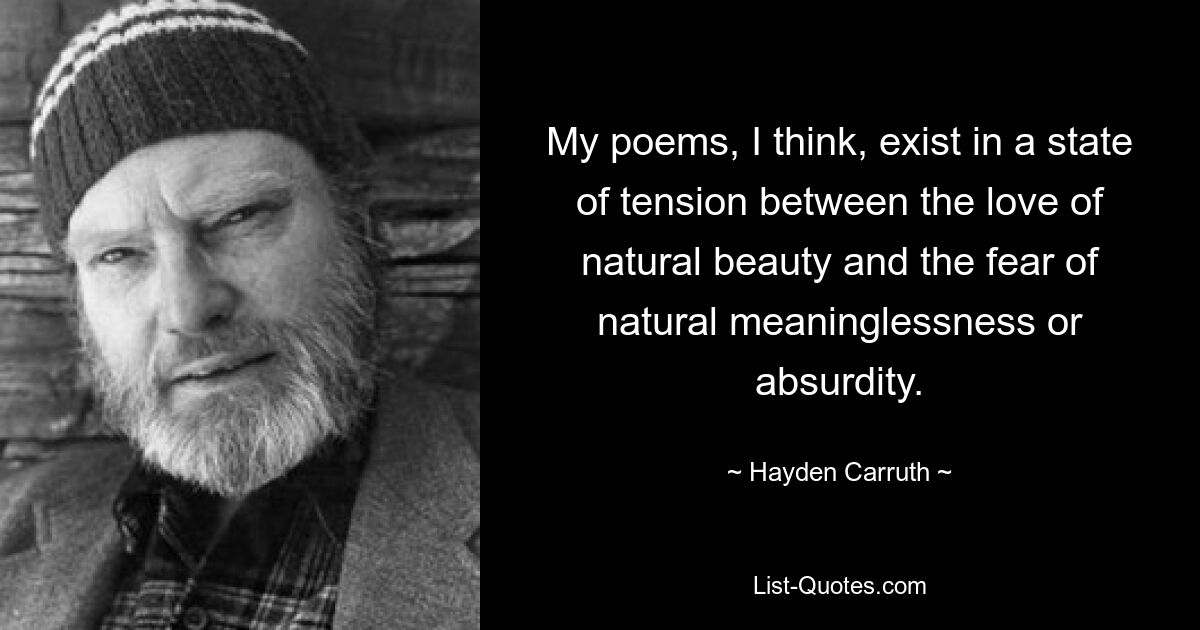 My poems, I think, exist in a state of tension between the love of natural beauty and the fear of natural meaninglessness or absurdity. — © Hayden Carruth