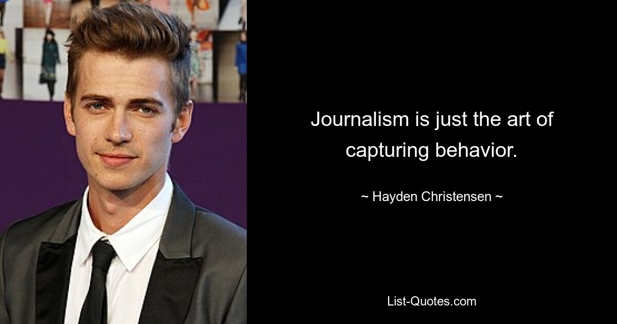 Journalism is just the art of capturing behavior. — © Hayden Christensen