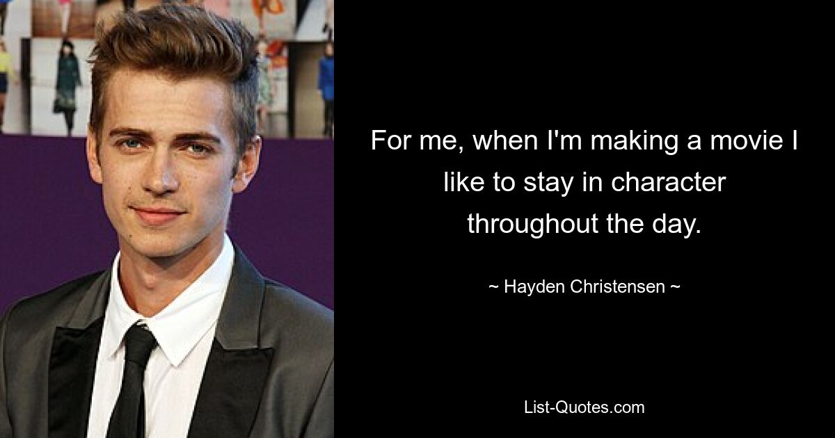 For me, when I'm making a movie I like to stay in character throughout the day. — © Hayden Christensen