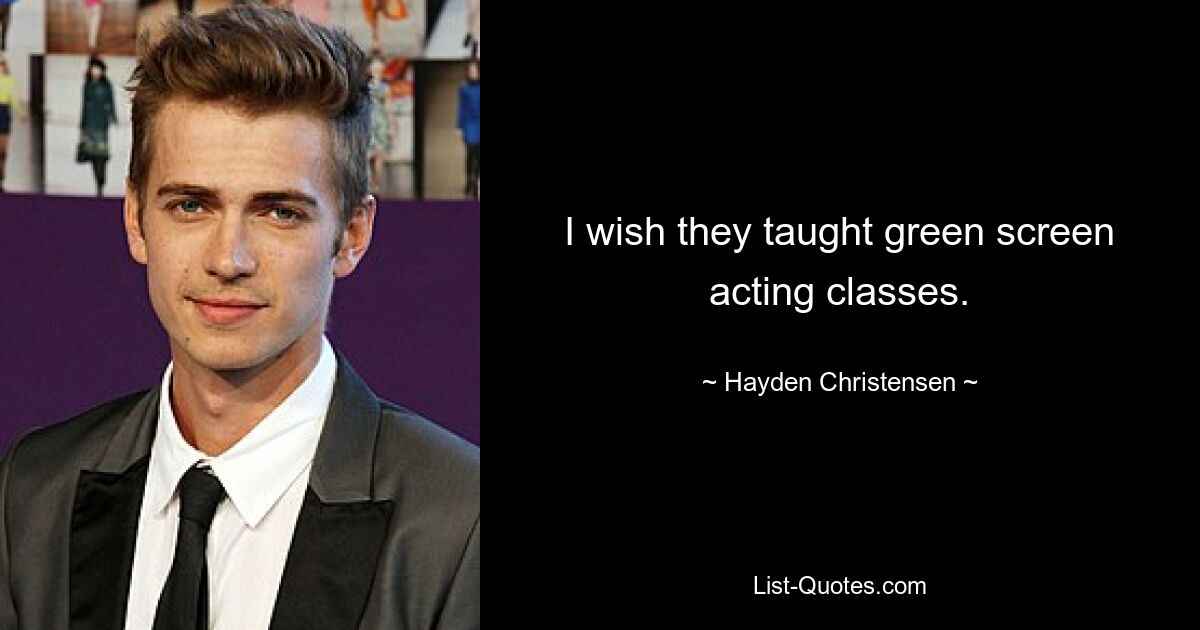 I wish they taught green screen acting classes. — © Hayden Christensen