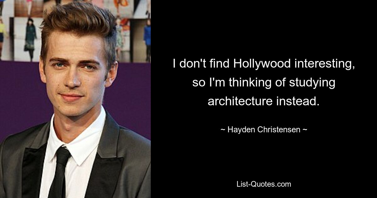 I don't find Hollywood interesting, so I'm thinking of studying architecture instead. — © Hayden Christensen