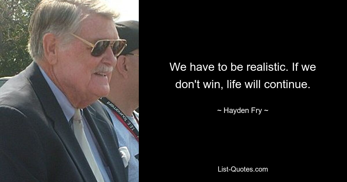 We have to be realistic. If we don't win, life will continue. — © Hayden Fry