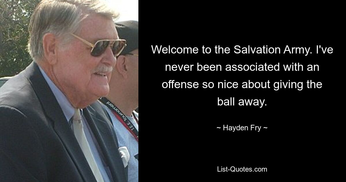 Welcome to the Salvation Army. I've never been associated with an offense so nice about giving the ball away. — © Hayden Fry