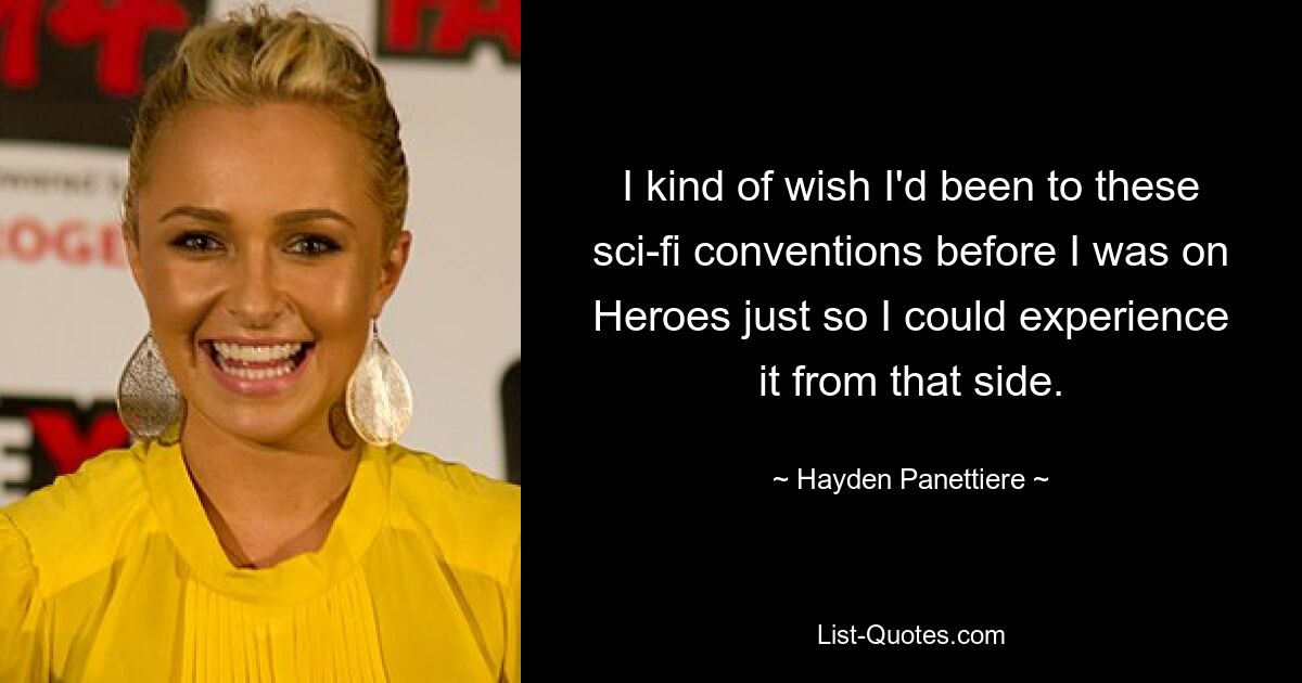 I kind of wish I'd been to these sci-fi conventions before I was on Heroes just so I could experience it from that side. — © Hayden Panettiere