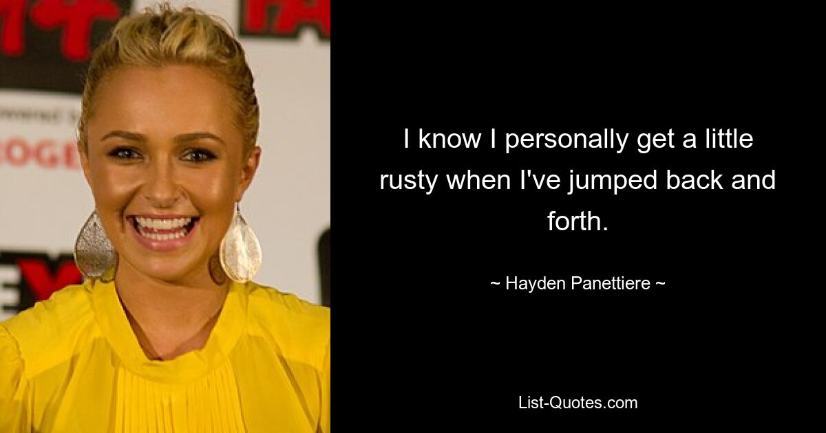 I know I personally get a little rusty when I've jumped back and forth. — © Hayden Panettiere