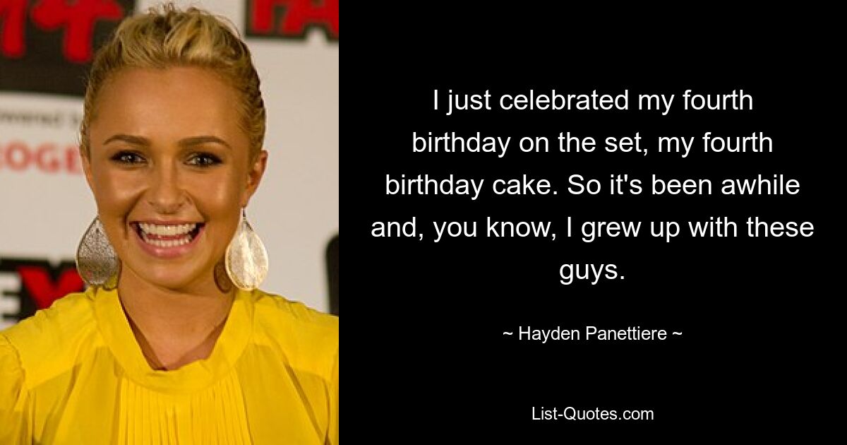 I just celebrated my fourth birthday on the set, my fourth birthday cake. So it's been awhile and, you know, I grew up with these guys. — © Hayden Panettiere