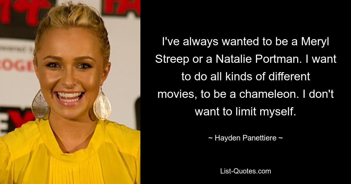 I've always wanted to be a Meryl Streep or a Natalie Portman. I want to do all kinds of different movies, to be a chameleon. I don't want to limit myself. — © Hayden Panettiere