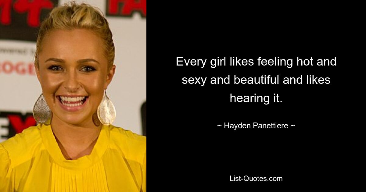 Every girl likes feeling hot and sexy and beautiful and likes hearing it. — © Hayden Panettiere