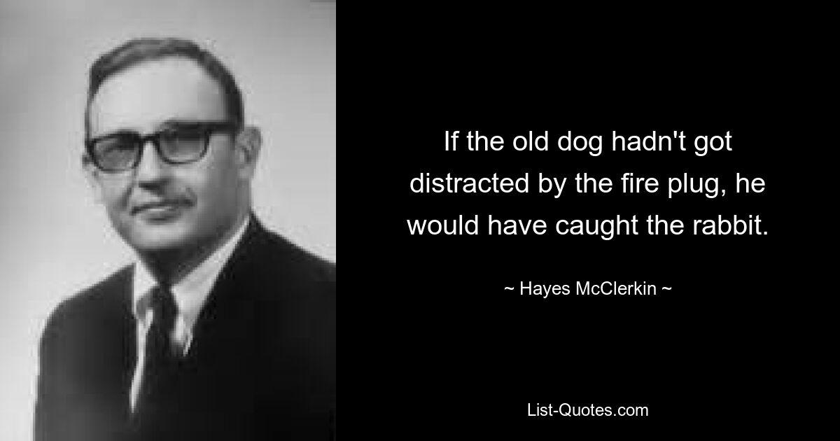 If the old dog hadn't got distracted by the fire plug, he would have caught the rabbit. — © Hayes McClerkin