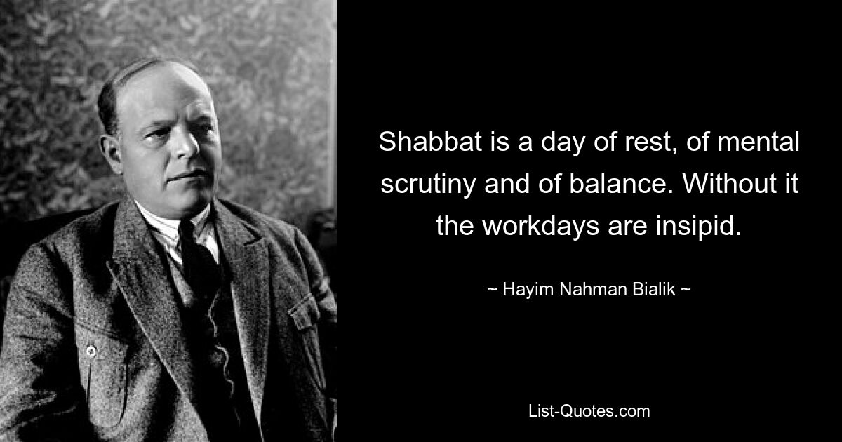 Shabbat is a day of rest, of mental scrutiny and of balance. Without it the workdays are insipid. — © Hayim Nahman Bialik