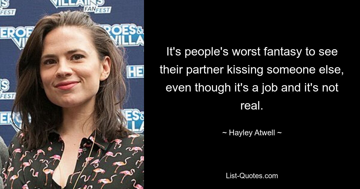 It's people's worst fantasy to see their partner kissing someone else, even though it's a job and it's not real. — © Hayley Atwell