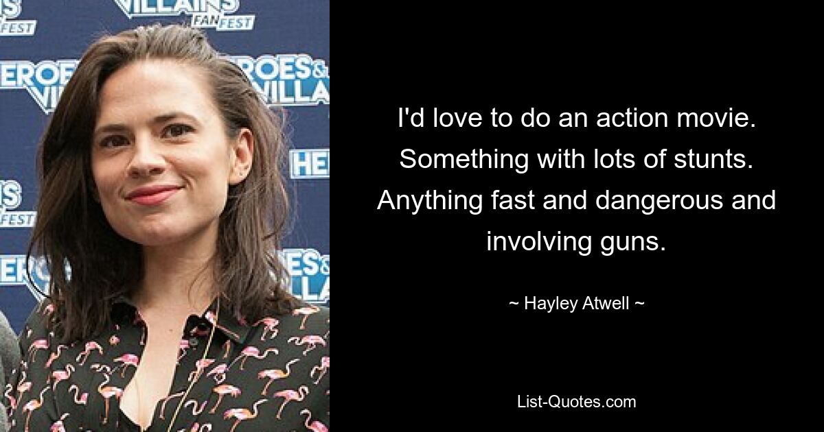 I'd love to do an action movie. Something with lots of stunts. Anything fast and dangerous and involving guns. — © Hayley Atwell