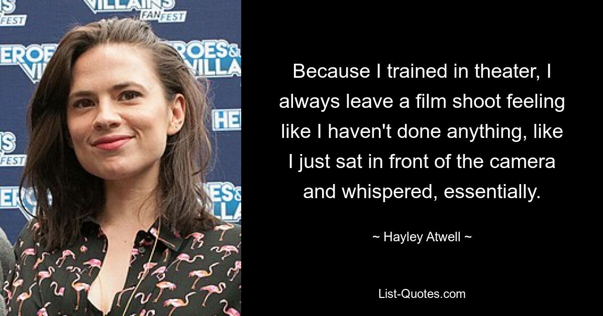 Because I trained in theater, I always leave a film shoot feeling like I haven't done anything, like I just sat in front of the camera and whispered, essentially. — © Hayley Atwell