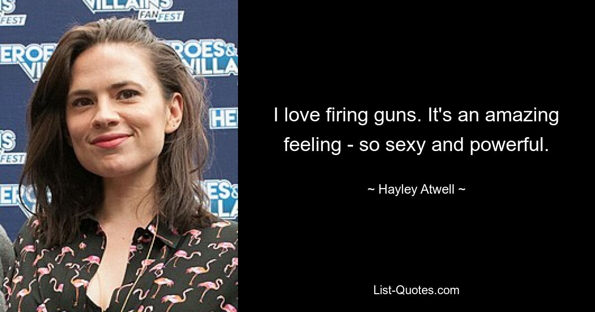 I love firing guns. It's an amazing feeling - so sexy and powerful. — © Hayley Atwell