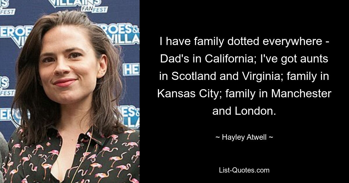 I have family dotted everywhere - Dad's in California; I've got aunts in Scotland and Virginia; family in Kansas City; family in Manchester and London. — © Hayley Atwell