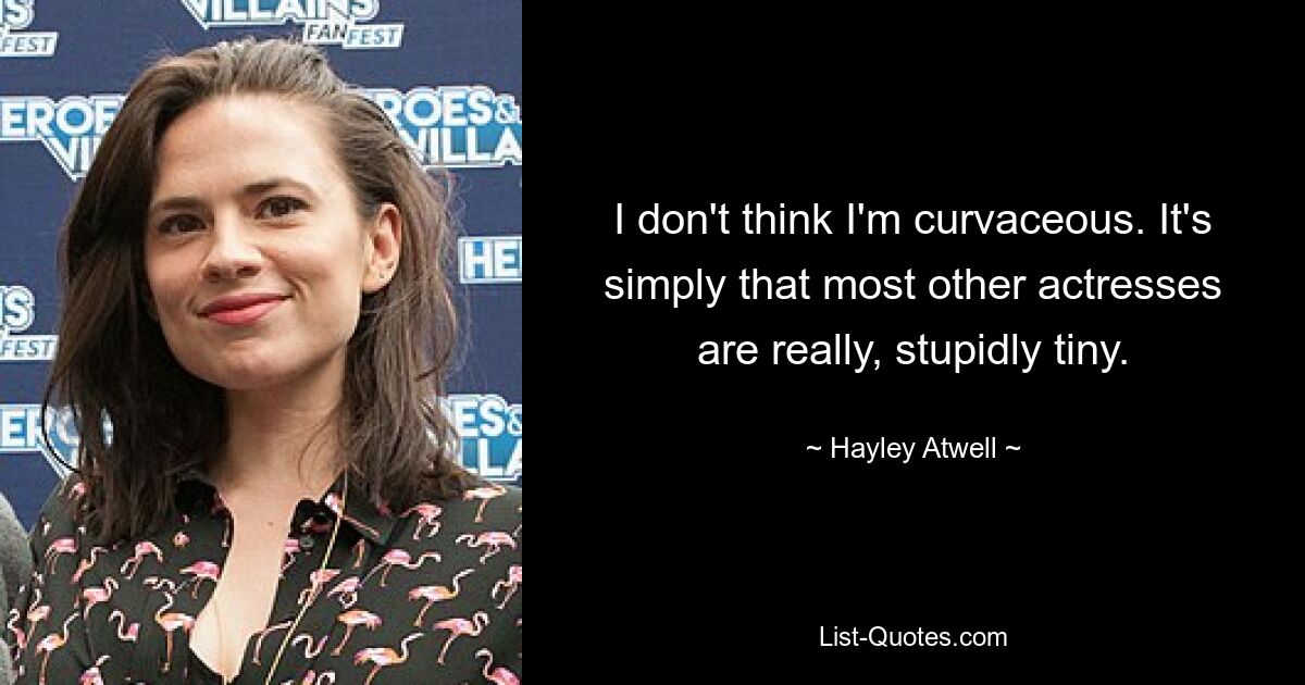 I don't think I'm curvaceous. It's simply that most other actresses are really, stupidly tiny. — © Hayley Atwell