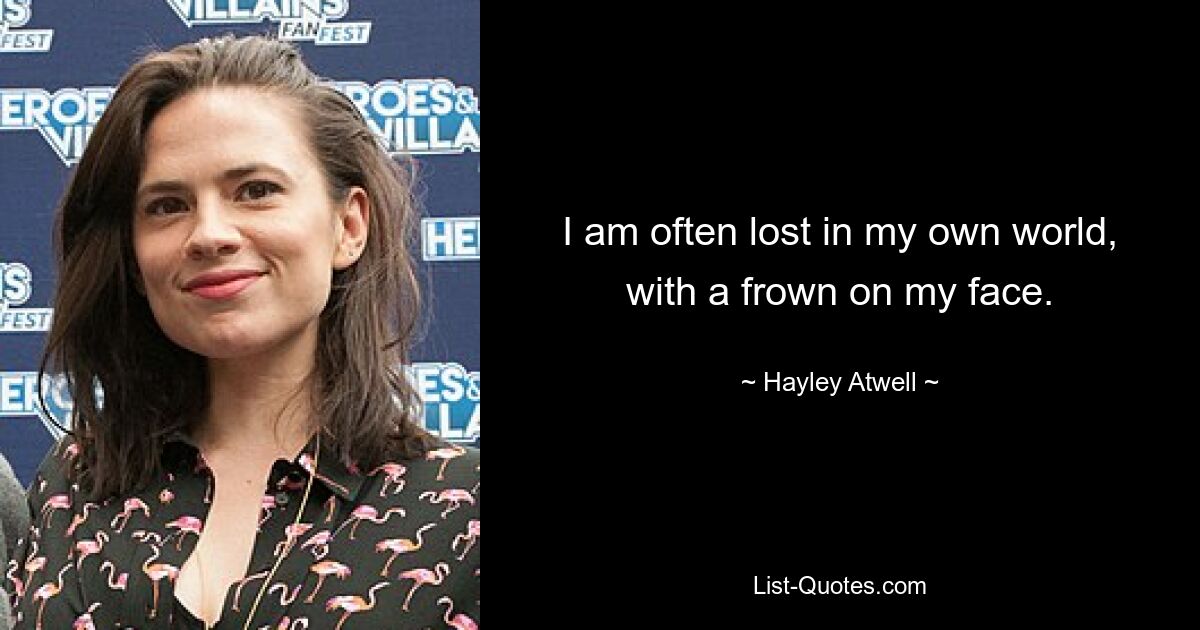 I am often lost in my own world, with a frown on my face. — © Hayley Atwell