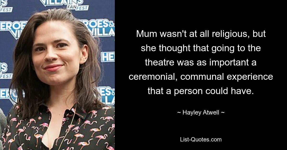 Mum wasn't at all religious, but she thought that going to the theatre was as important a ceremonial, communal experience that a person could have. — © Hayley Atwell