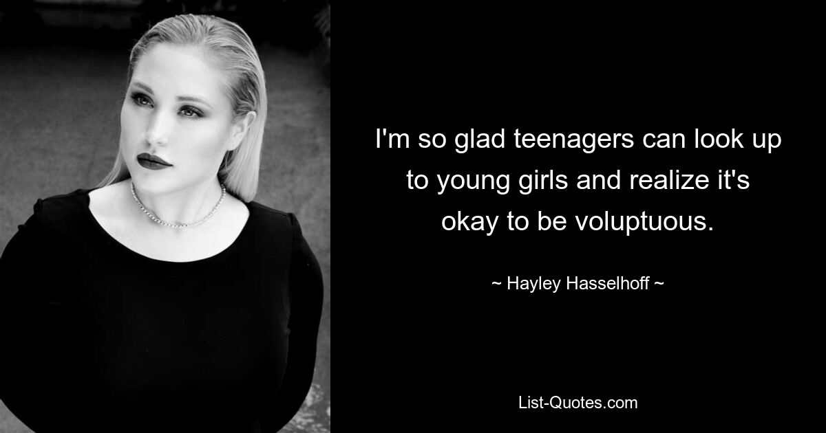 I'm so glad teenagers can look up to young girls and realize it's okay to be voluptuous. — © Hayley Hasselhoff