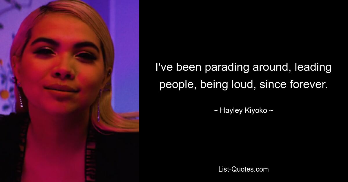 I've been parading around, leading people, being loud, since forever. — © Hayley Kiyoko