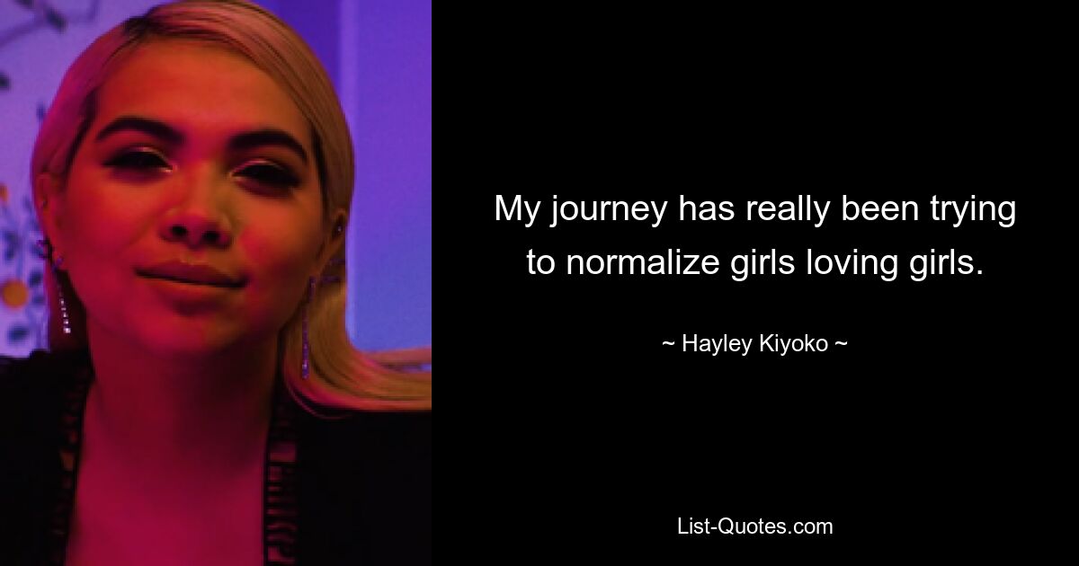 My journey has really been trying to normalize girls loving girls. — © Hayley Kiyoko