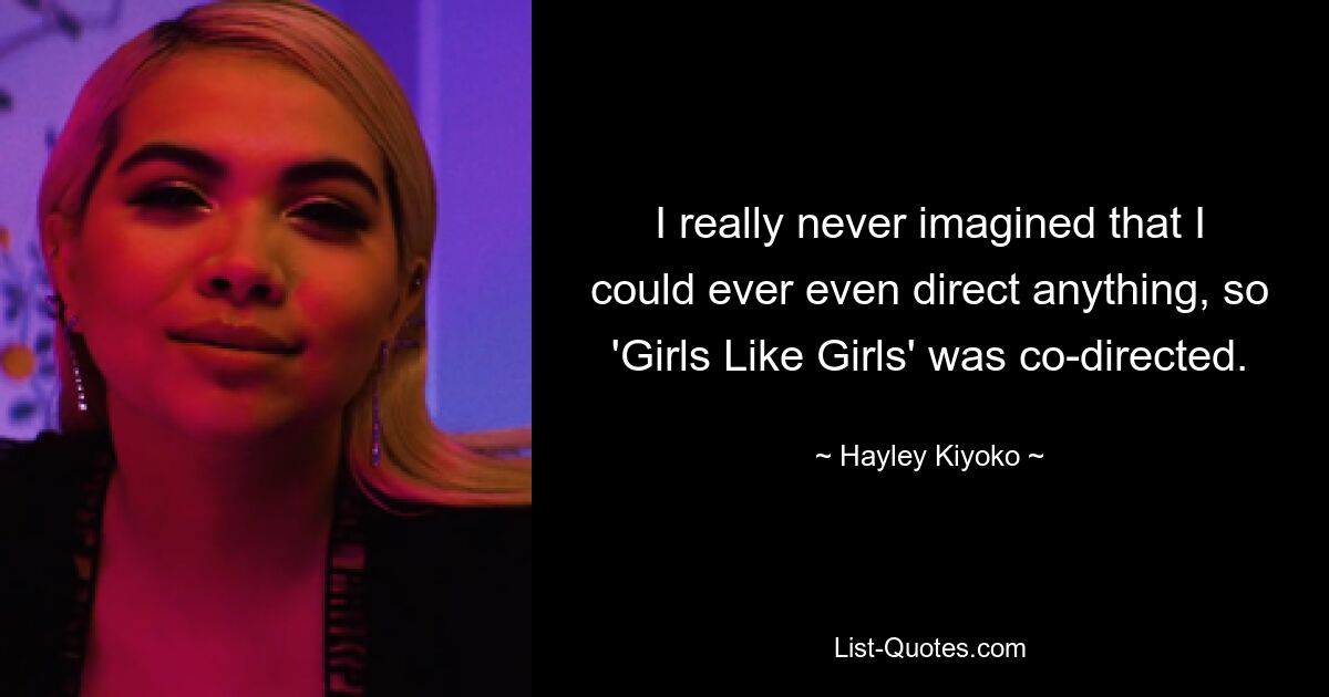 I really never imagined that I could ever even direct anything, so 'Girls Like Girls' was co-directed. — © Hayley Kiyoko