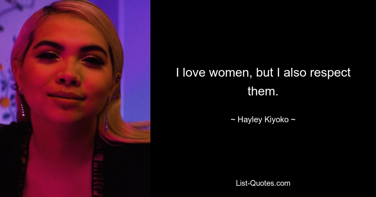 I love women, but I also respect them. — © Hayley Kiyoko