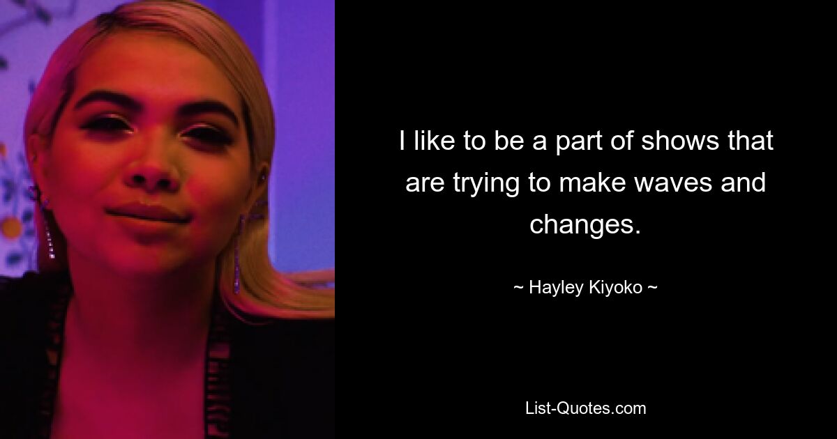 I like to be a part of shows that are trying to make waves and changes. — © Hayley Kiyoko