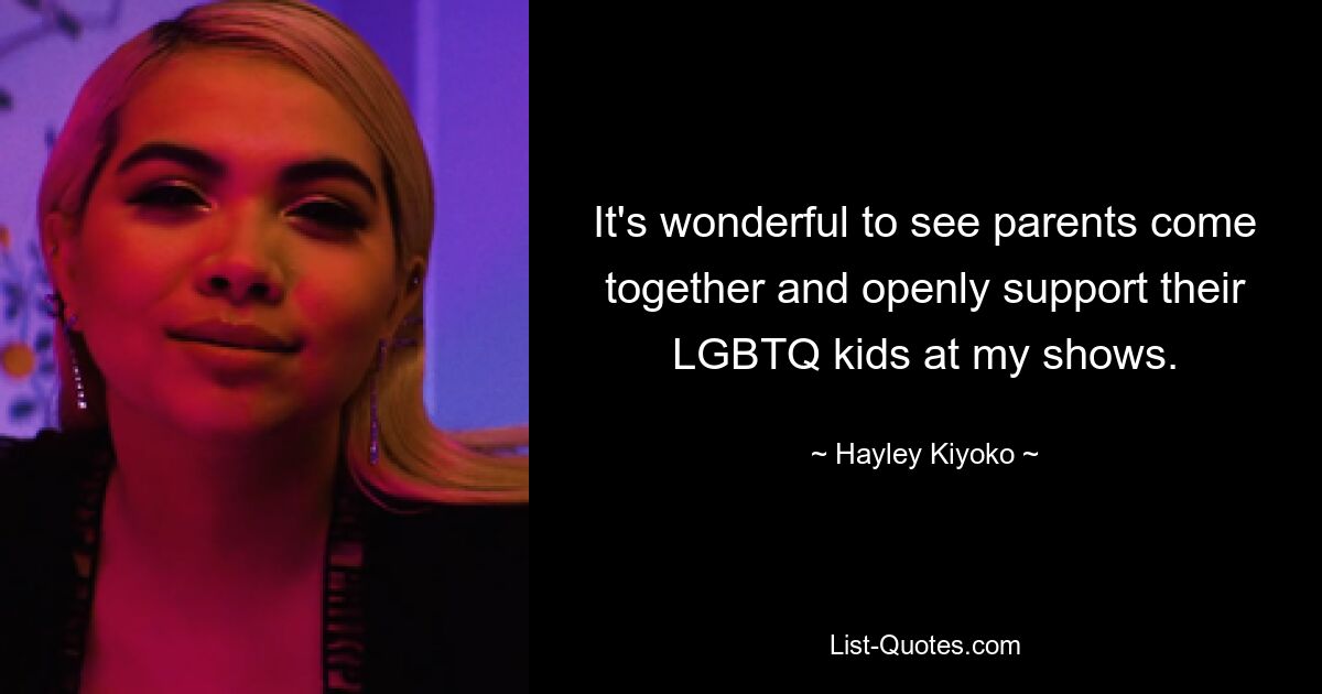 It's wonderful to see parents come together and openly support their LGBTQ kids at my shows. — © Hayley Kiyoko