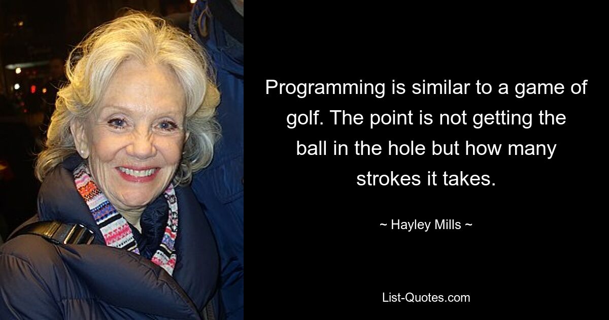 Programming is similar to a game of golf. The point is not getting the ball in the hole but how many strokes it takes. — © Hayley Mills